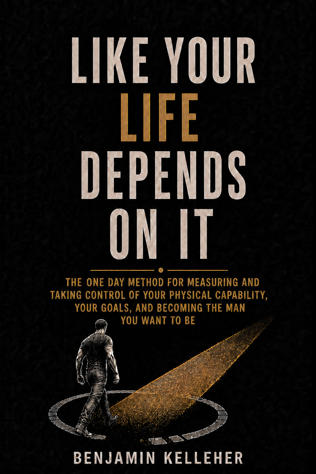 Cover of Like Your Life Depends On It by Benjamin Kelleher: a one-day method for men to measure their physical capability, set their goals, and become the man they want to be